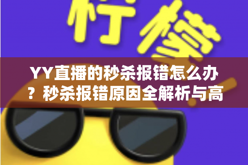 YY直播的秒杀报错怎么办?秒杀报错原因全解析与高效解决攻略 YY直播的秒杀报错怎么办?秒杀报错原因全解析与高效解决攻略