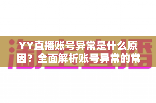 YY直播账号异常是什么原因?全面解析账号异常的常见成因与实用解决方法 YY直播账号异常是什么原因?全面解析账号异常的常见成因与实用解决方法