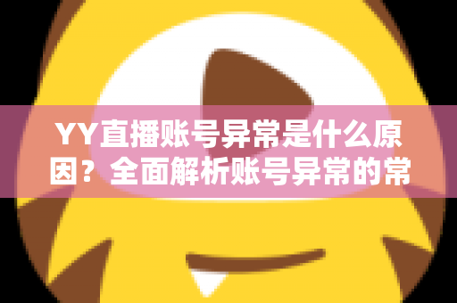 YY直播账号异常是什么原因?全面解析账号异常的常见成因与实用解决方法 YY直播账号异常是什么原因?全面解析账号异常的常见成因与实用解决方法