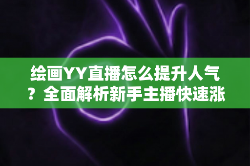 绘画YY直播怎么提升人气？全面解析新手主播快速涨粉的实战方法