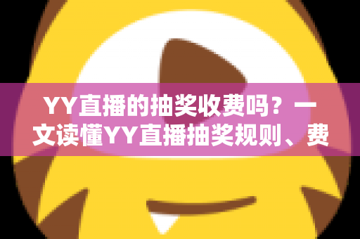 YY直播的抽奖收费吗？一文读懂YY直播抽奖规则、费用与避坑指南