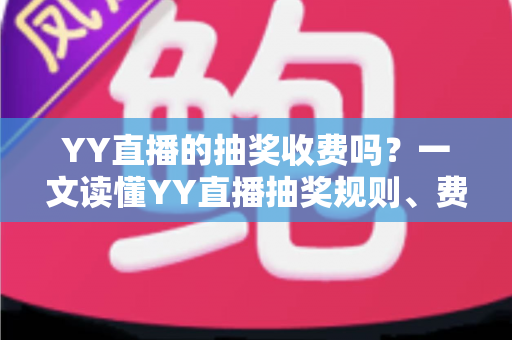 YY直播的抽奖收费吗？一文读懂YY直播抽奖规则、费用与避坑指南