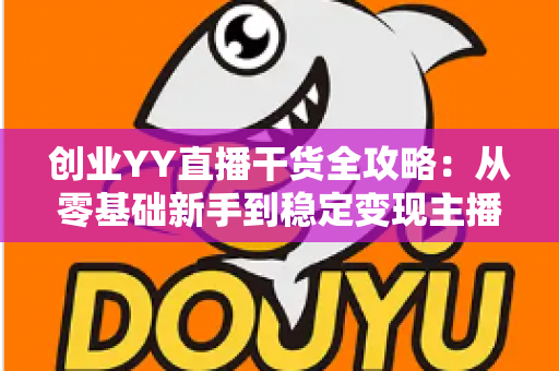 创业YY直播干货全攻略:从零基础新手到稳定变现主播的实战指南 创业YY直播干货全攻略:从零基础新手到稳定变现主播的实战指南