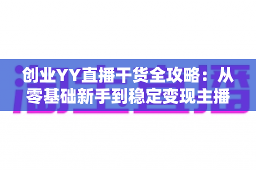 创业YY直播干货全攻略:从零基础新手到稳定变现主播的实战指南 创业YY直播干货全攻略:从零基础新手到稳定变现主播的实战指南