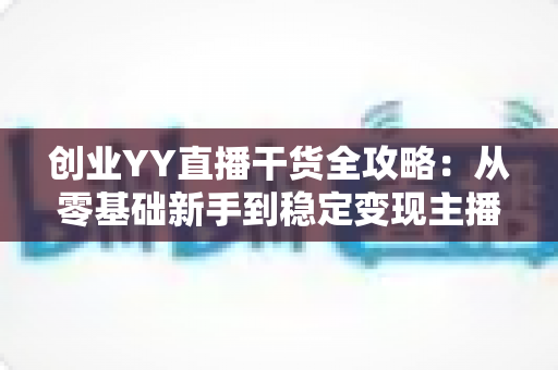 创业YY直播干货全攻略:从零基础新手到稳定变现主播的实战指南 创业YY直播干货全攻略:从零基础新手到稳定变现主播的实战指南