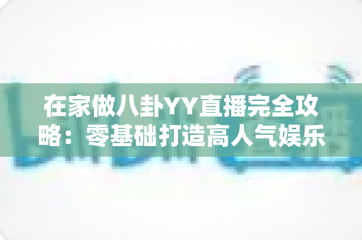 在家做八卦YY直播完全攻略:零基础打造高人气娱乐直播间的实用指南 在家做八卦YY直播完全攻略:零基础打造高人气娱乐直播间的实用指南