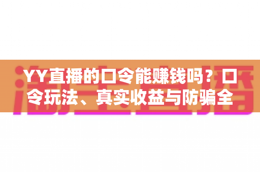 YY直播的口令能赚钱吗？口令玩法、真实收益与防骗全面解析