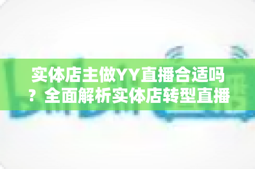 实体店主做YY直播合适吗?全面解析实体店转型直播的机遇、挑战与实操指南 实体店主做YY直播合适吗?全面解析实体店转型直播的机遇、挑战与实操指南