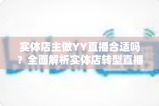 实体店主做YY直播合适吗?全面解析实体店转型直播的机遇、挑战与实操指南 实体店主做YY直播合适吗?全面解析实体店转型直播的机遇、挑战与实操指南