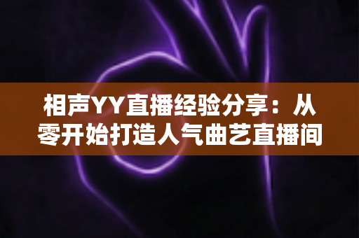 相声YY直播经验分享:从零开始打造人气曲艺直播间的实战指南与技巧全解析 相声YY直播经验分享:从零开始打造人气曲艺直播间的实战指南与技巧全解析