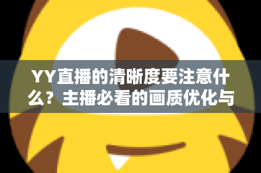 YY直播的清晰度要注意什么？主播必看的画质优化与观看体验全攻略