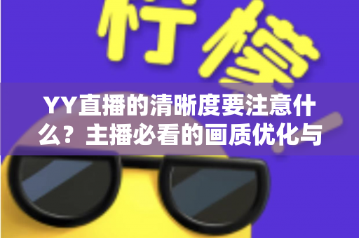 YY直播的清晰度要注意什么？主播必看的画质优化与观看体验全攻略