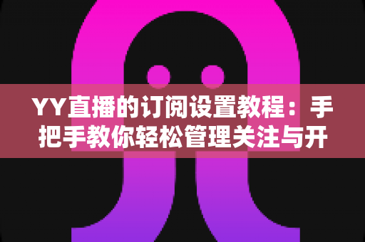 YY直播的订阅设置教程：手把手教你轻松管理关注与开播提醒