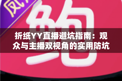 折纸YY直播避坑指南：观众与主播双视角的实用防坑攻略，助你安心玩转纸艺世界