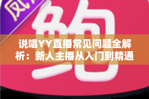 说唱YY直播常见问题全解析:新人主播从入门到精通的实用指南 说唱YY直播常见问题全解析:新人主播从入门到精通的实用指南
