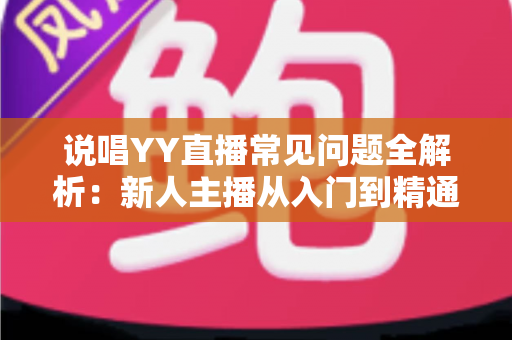 说唱YY直播常见问题全解析:新人主播从入门到精通的实用指南 说唱YY直播常见问题全解析:新人主播从入门到精通的实用指南
