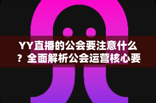 YY直播的公会要注意什么?全面解析公会运营核心要点与避坑指南 YY直播的公会要注意什么?全面解析公会运营核心要点与避坑指南