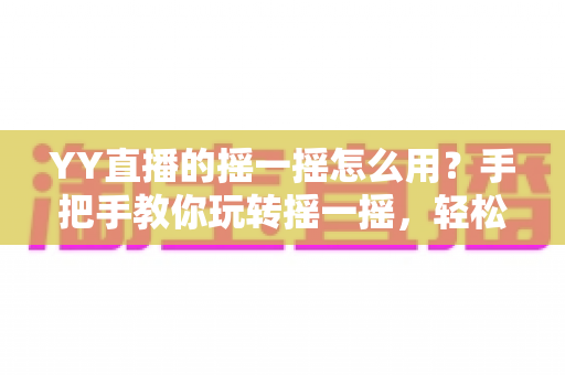 YY直播的摇一摇怎么用?手把手教你玩转摇一摇,轻松发现精彩直播与结识新朋友 YY直播的摇一摇怎么用?手把手教你玩转摇一摇,轻松发现精彩直播与结识新朋友