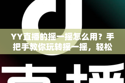 YY直播的摇一摇怎么用？手把手教你玩转摇一摇，轻松发现精彩直播与结识新朋友