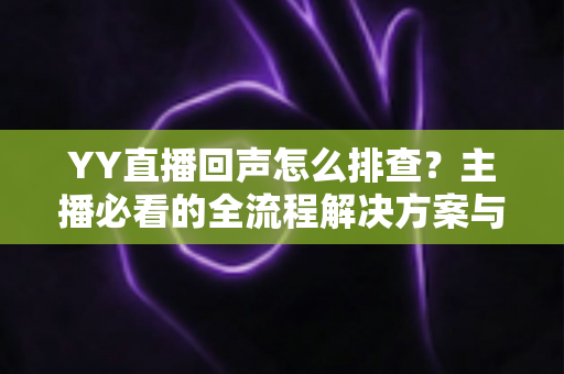 YY直播回声怎么排查？主播必看的全流程解决方案与实用技巧