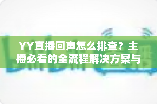 YY直播回声怎么排查？主播必看的全流程解决方案与实用技巧