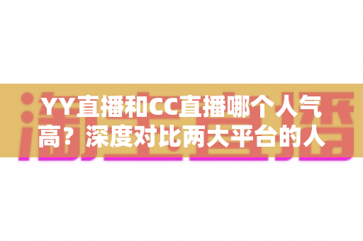 YY直播和CC直播哪个人气高?深度对比两大平台的人气差异与选择攻略 YY直播和CC直播哪个人气高?深度对比两大平台的人气差异与选择攻略