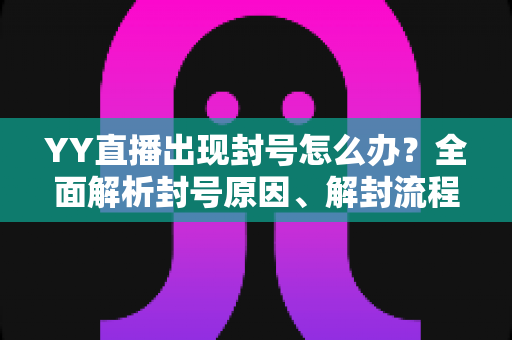 YY直播出现封号怎么办?全面解析封号原因、解封流程与预防技巧 YY直播出现封号怎么办?全面解析封号原因、解封流程与预防技巧