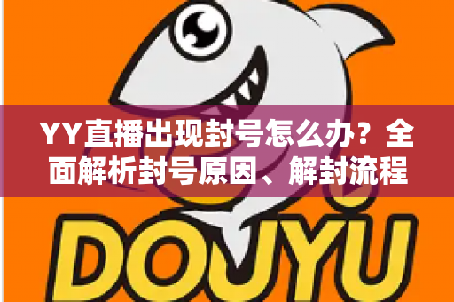 YY直播出现封号怎么办?全面解析封号原因、解封流程与预防技巧 YY直播出现封号怎么办?全面解析封号原因、解封流程与预防技巧