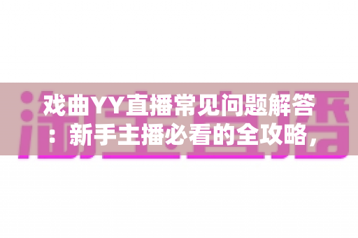 戏曲YY直播常见问题解答：新手主播必看的全攻略，从开播到变现一站掌握