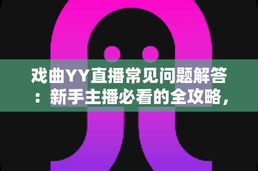戏曲YY直播常见问题解答：新手主播必看的全攻略，从开播到变现一站掌握