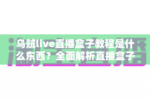 乌贼live直播盒子教程是什么东西？全面解析直播盒子教程的功能、用法与学习指南