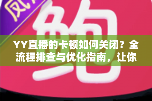 YY直播的卡顿如何关闭?全流程排查与优化指南,让你的直播画面丝滑流畅不卡屏 YY直播的卡顿如何关闭?全流程排查与优化指南,让你的直播画面丝滑流畅不卡屏