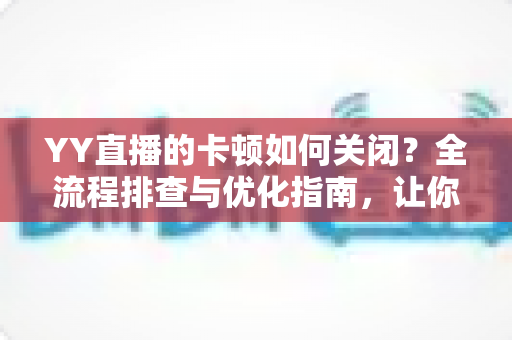 YY直播的卡顿如何关闭?全流程排查与优化指南,让你的直播画面丝滑流畅不卡屏 YY直播的卡顿如何关闭?全流程排查与优化指南,让你的直播画面丝滑流畅不卡屏