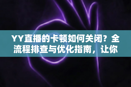 YY直播的卡顿如何关闭?全流程排查与优化指南,让你的直播画面丝滑流畅不卡屏 YY直播的卡顿如何关闭?全流程排查与优化指南,让你的直播画面丝滑流畅不卡屏