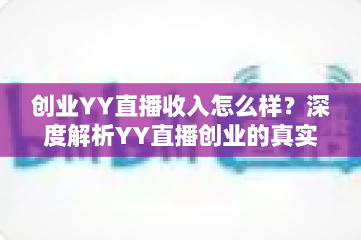 创业YY直播收入怎么样?深度解析YY直播创业的真实收入水平与发展前景 创业YY直播收入怎么样?深度解析YY直播创业的真实收入水平与发展前景
