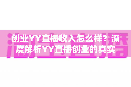 创业YY直播收入怎么样?深度解析YY直播创业的真实收入水平与发展前景 创业YY直播收入怎么样?深度解析YY直播创业的真实收入水平与发展前景
