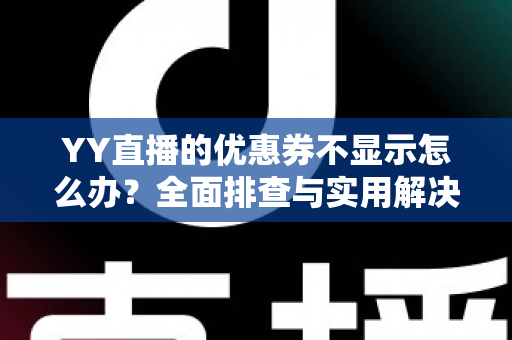 YY直播的优惠券不显示怎么办？全面排查与实用解决指南