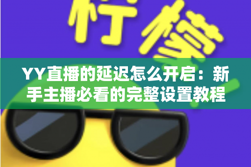YY直播的延迟怎么开启:新手主播必看的完整设置教程与实用技巧 YY直播的延迟怎么开启:新手主播必看的完整设置教程与实用技巧
