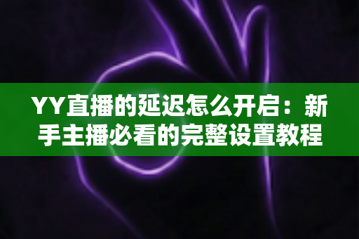 YY直播的延迟怎么开启:新手主播必看的完整设置教程与实用技巧 YY直播的延迟怎么开启:新手主播必看的完整设置教程与实用技巧