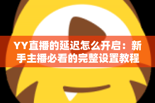 YY直播的延迟怎么开启：新手主播必看的完整设置教程与实用技巧