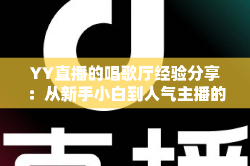 YY直播的唱歌厅经验分享:从新手小白到人气主播的实战进阶指南 YY直播的唱歌厅经验分享:从新手小白到人气主播的实战进阶指南
