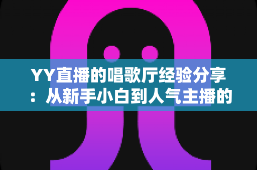 YY直播的唱歌厅经验分享:从新手小白到人气主播的实战进阶指南 YY直播的唱歌厅经验分享:从新手小白到人气主播的实战进阶指南