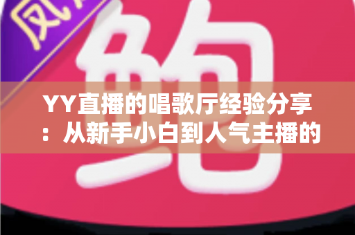 YY直播的唱歌厅经验分享:从新手小白到人气主播的实战进阶指南 YY直播的唱歌厅经验分享:从新手小白到人气主播的实战进阶指南