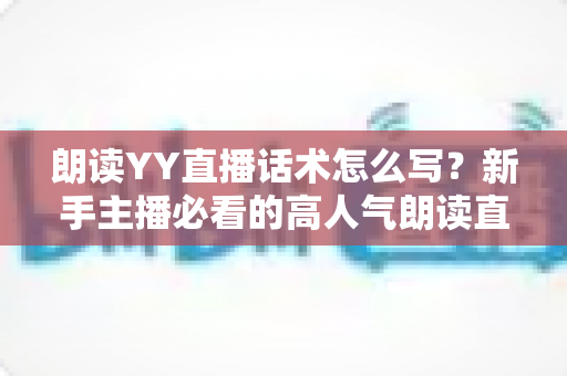 朗读YY直播话术怎么写？新手主播必看的高人气朗读直播间话术全攻略