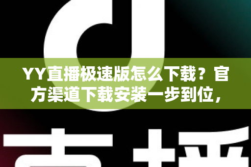YY直播极速版怎么下载？官方渠道下载安装一步到位，轻松开启高清流畅直播新体验