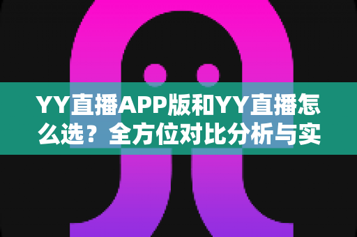 YY直播APP版和YY直播怎么选?全方位对比分析与实用选择指南助你一步到位 YY直播APP版和YY直播怎么选?全方位对比分析与实用选择指南助你一步到位