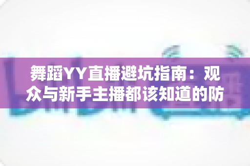 舞蹈YY直播避坑指南：观众与新手主播都该知道的防坑要点
