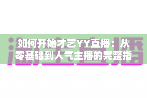 如何开始才艺YY直播：从零基础到人气主播的完整指南