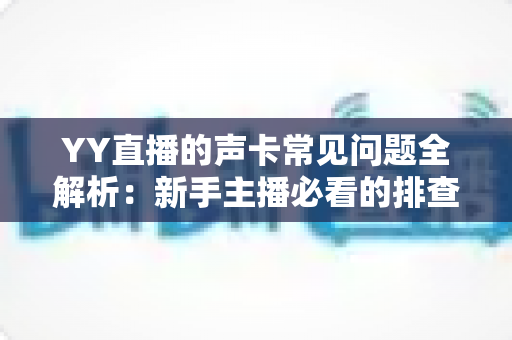 YY直播的声卡常见问题全解析：新手主播必看的排查与调音实用指南