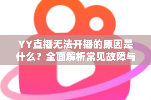 YY直播无法开播的原因是什么?全面解析常见故障与高效解决方案 YY直播无法开播的原因是什么?全面解析常见故障与高效解决方案